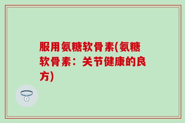 服用氨糖软骨素(氨糖软骨素:关节健康的良方) 服用氨糖软骨素(氨糖软骨素:关节健康的良方)