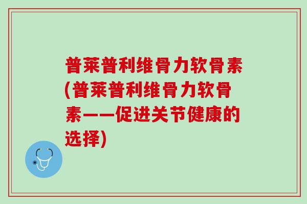 普莱普利维骨力软骨素(普莱普利维骨力软骨素——促进关节健康的选择)