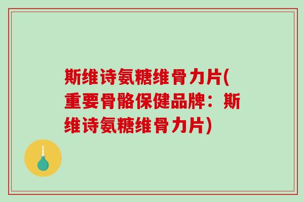 斯维诗氨糖维骨力片(重要骨骼保健品牌：斯维诗氨糖维骨力片)