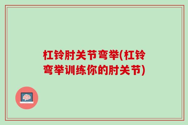 杠铃肘关节弯举(杠铃弯举训练你的肘关节)