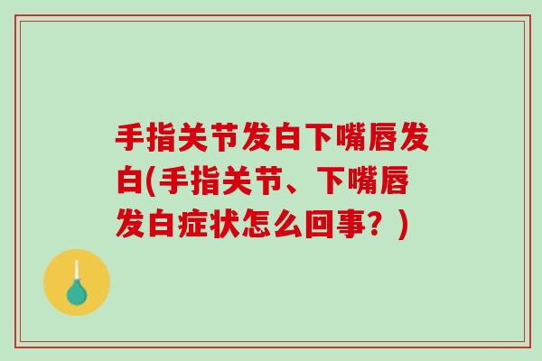 手指关节发白下嘴唇发白(手指关节、下嘴唇发白症状怎么回事？)