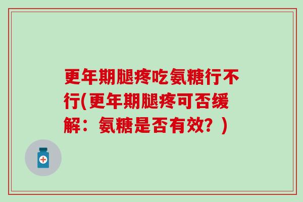 更年期腿疼吃氨糖行不行(更年期腿疼可否缓解：氨糖是否有效？)