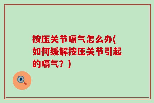 按压关节嗝气怎么办(如何缓解按压关节引起的嗝气？)