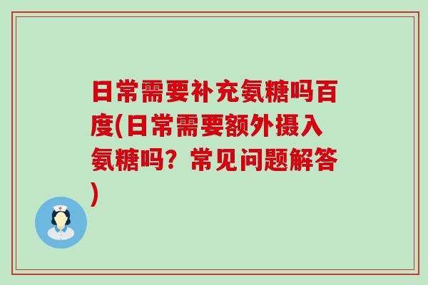 日常需要补充氨糖吗百度(日常需要额外摄入氨糖吗？常见问题解答)