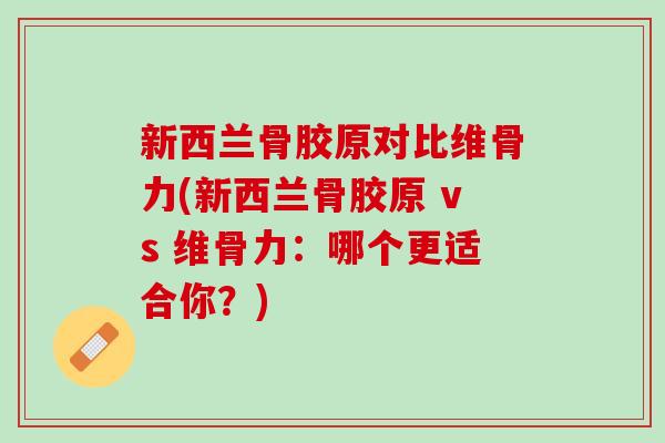 新西兰骨胶原对比维骨力(新西兰骨胶原 vs 维骨力：哪个更适合你？)