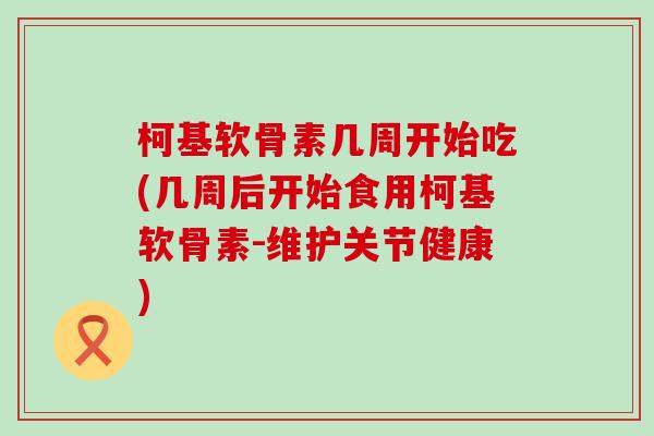 柯基软骨素几周开始吃(几周后开始食用柯基软骨素-维护关节健康)