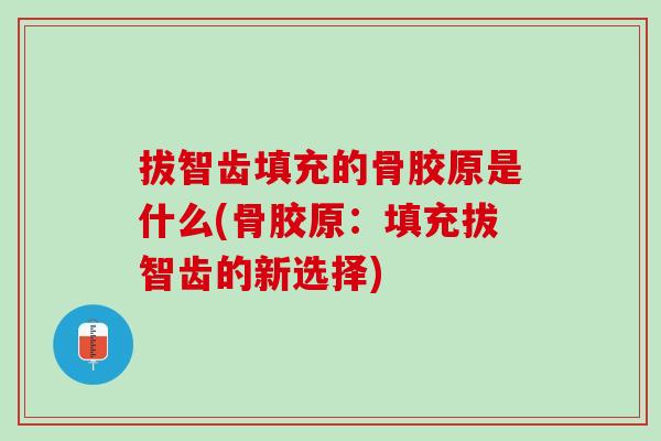 拔智齿填充的骨胶原是什么(骨胶原：填充拔智齿的新选择)