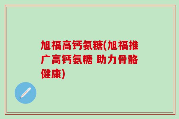 旭福高钙氨糖(旭福推广高钙氨糖 助力骨骼健康)