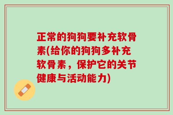 正常的狗狗要补充软骨素(给你的狗狗多补充软骨素，保护它的关节健康与活动能力)