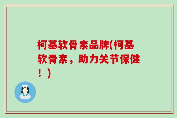 柯基软骨素品牌(柯基软骨素，助力关节保健！)