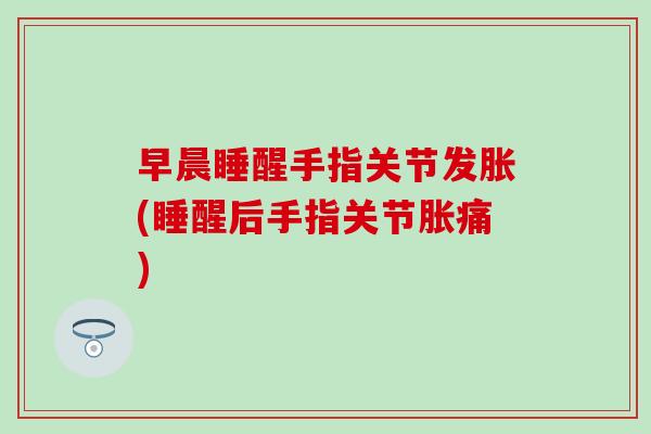 早晨睡醒手指关节发胀(睡醒后手指关节胀痛)