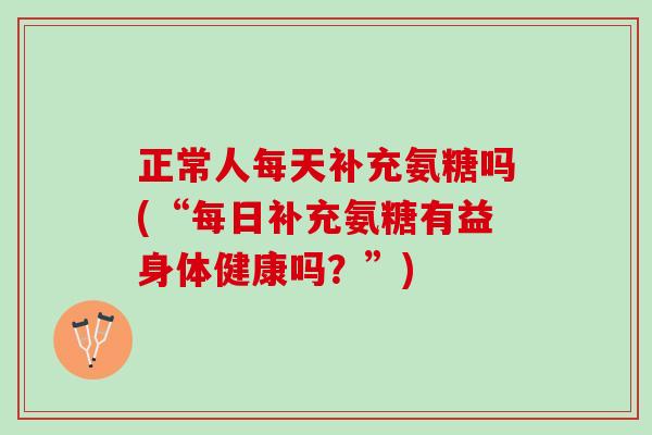 正常人每天补充氨糖吗(“每日补充氨糖有益身体健康吗？”)