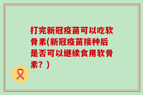 打完新冠疫苗可以吃软骨素(新冠疫苗接种后是否可以继续食用软骨素？)