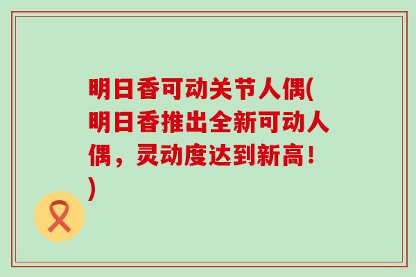 明日香可动关节人偶(明日香推出全新可动人偶，灵动度达到新高！)