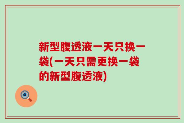新型腹透液一天只换一袋(一天只需更换一袋的新型腹透液)
