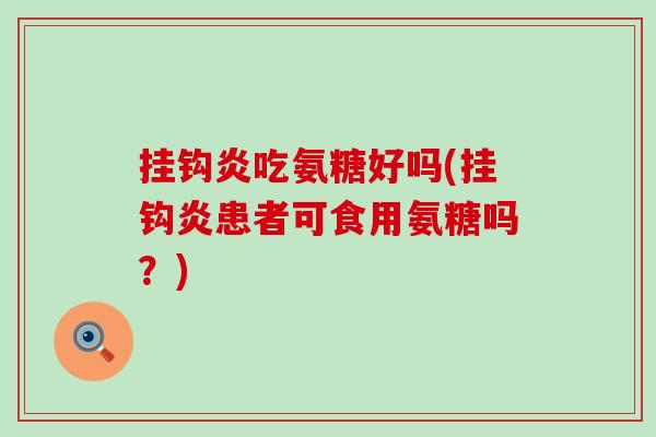 挂钩炎吃氨糖好吗(挂钩炎患者可食用氨糖吗？)