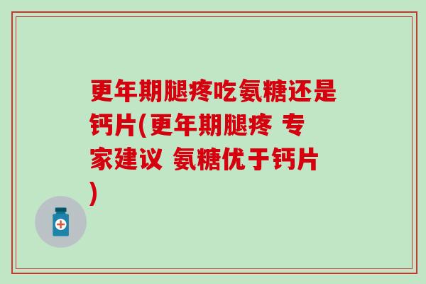 更年期腿疼吃氨糖还是钙片(更年期腿疼 专家建议 氨糖优于钙片)