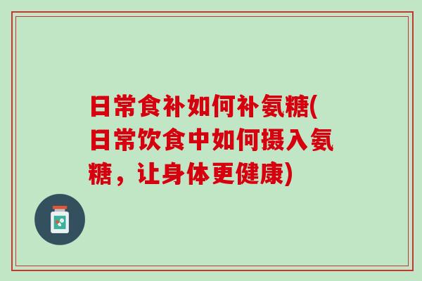 日常食补如何补氨糖(日常饮食中如何摄入氨糖，让身体更健康)