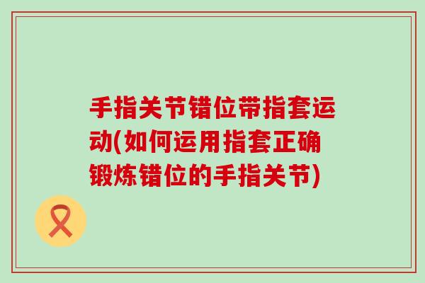 手指关节错位带指套运动(如何运用指套正确锻炼错位的手指关节)