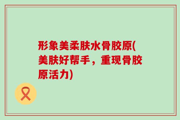 形象美柔肤水骨胶原(美肤好帮手，重现骨胶原活力)