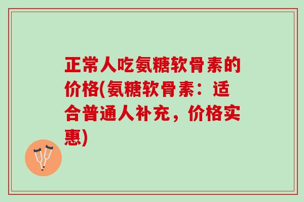 正常人吃氨糖软骨素的价格(氨糖软骨素：适合普通人补充，价格实惠)