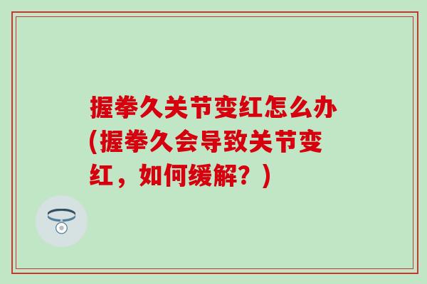 握拳久关节变红怎么办(握拳久会导致关节变红，如何缓解？)