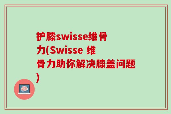 护膝swisse维骨力(Swisse 维骨力助你解决膝盖问题)