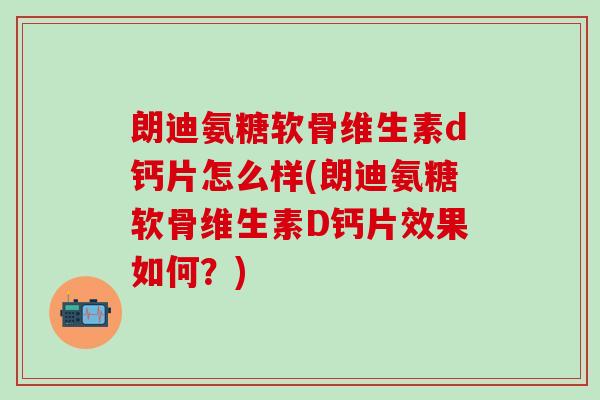 朗迪氨糖软骨维生素d钙片怎么样(朗迪氨糖软骨维生素D钙片效果如何？)