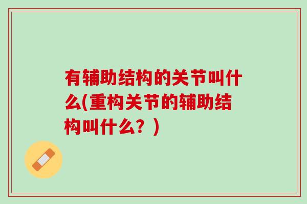 有辅助结构的关节叫什么(重构关节的辅助结构叫什么？)
