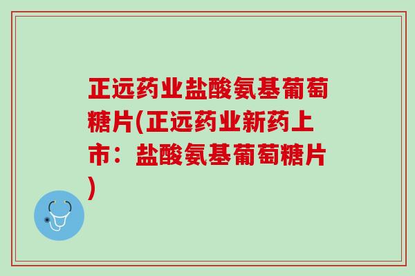 正远药业盐酸氨基葡萄糖片(正远药业新药上市：盐酸氨基葡萄糖片)