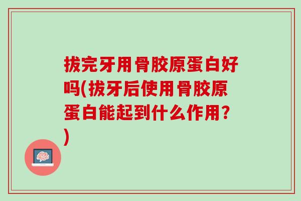 拔完牙用骨胶原蛋白好吗(拔牙后使用骨胶原蛋白能起到什么作用？)