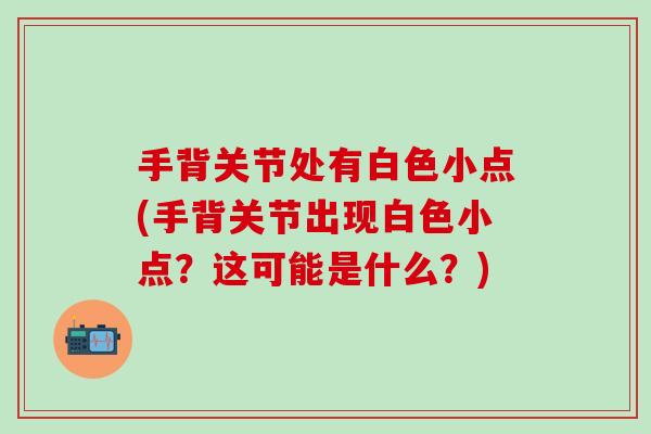 手背关节处有白色小点(手背关节出现白色小点？这可能是什么？)
