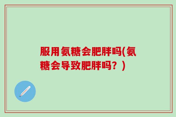 服用氨糖会肥胖吗(氨糖会导致肥胖吗？)
