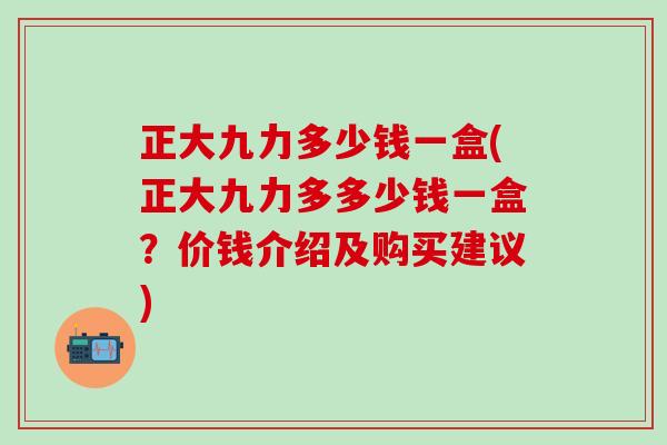 正大九力多少钱一盒(正大九力多多少钱一盒？价钱介绍及购买建议)