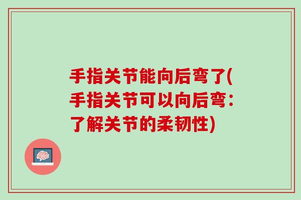 手指关节能向后弯了(手指关节可以向后弯：了解关节的柔韧性)