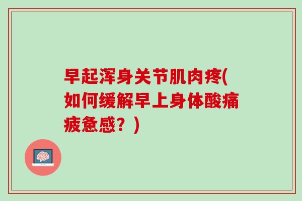 早起浑身关节肌肉疼(如何缓解早上身体酸痛疲惫感？)