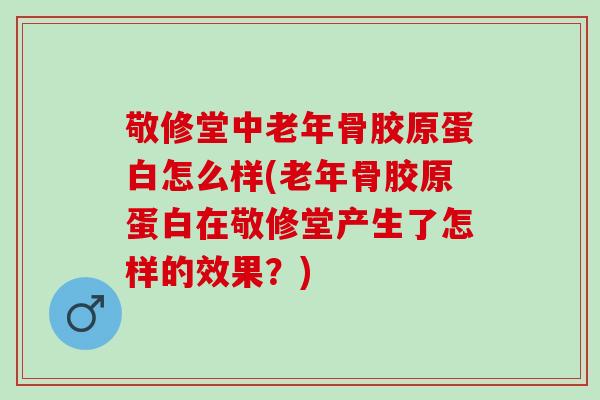敬修堂中老年骨胶原蛋白怎么样(老年骨胶原蛋白在敬修堂产生了怎样的效果？)