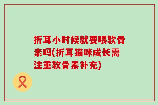 折耳小时候就要喂软骨素吗(折耳猫咪成长需注重软骨素补充)