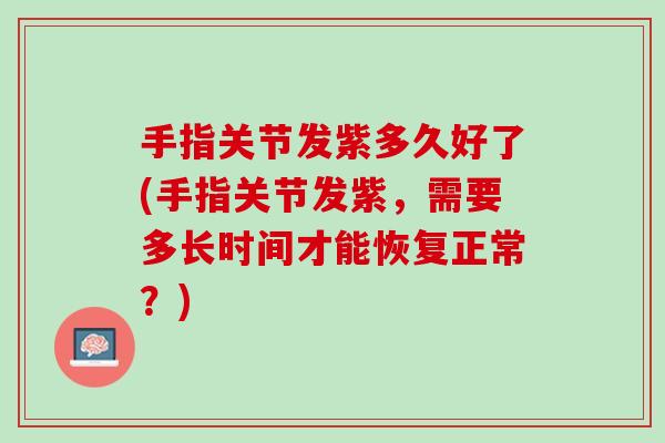 手指关节发紫多久好了(手指关节发紫，需要多长时间才能恢复正常？)