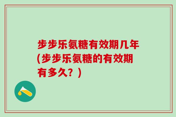 步步乐氨糖有效期几年(步步乐氨糖的有效期有多久？)