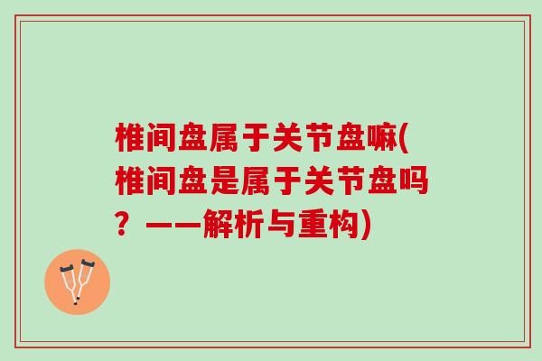椎间盘属于关节盘嘛(椎间盘是属于关节盘吗？——解析与重构)