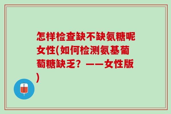 怎样检查缺不缺氨糖呢女性(如何检测氨基葡萄糖缺乏？——女性版)