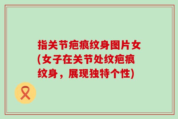 指关节疤痕纹身图片女(女子在关节处纹疤痕纹身，展现独特个性)