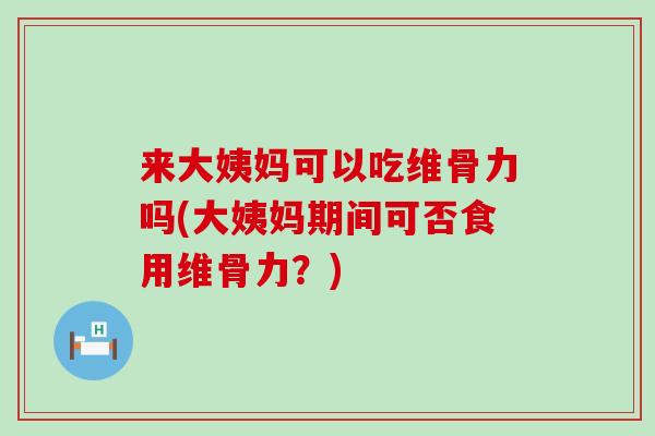 来大姨妈可以吃维骨力吗(大姨妈期间可否食用维骨力？)