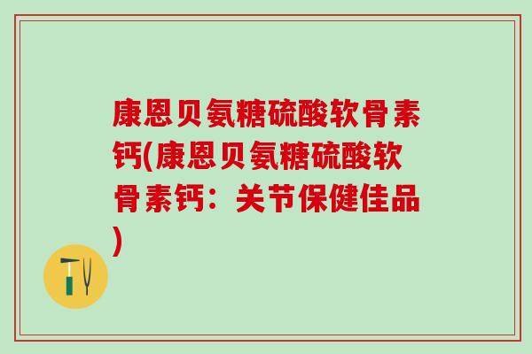 康恩贝氨糖硫酸软骨素钙(康恩贝氨糖硫酸软骨素钙：关节保健佳品)