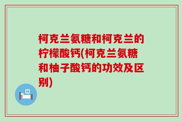 柯克兰氨糖和柯克兰的柠檬酸钙(柯克兰氨糖和柚子酸钙的功效及区别)