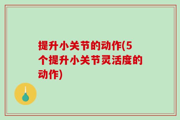 提升小关节的动作(5个提升小关节灵活度的动作)