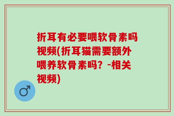 折耳有必要喂软骨素吗视频(折耳猫需要额外喂养软骨素吗？-相关视频)