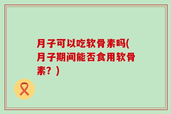 月子可以吃软骨素吗(月子期间能否食用软骨素?) 月子可以吃软骨素吗(月子期间能否食用软骨素?)