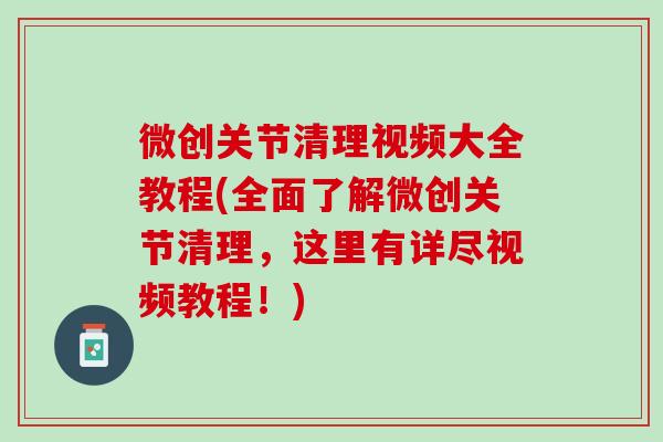 微创关节清理视频大全教程(全面了解微创关节清理，这里有详尽视频教程！)